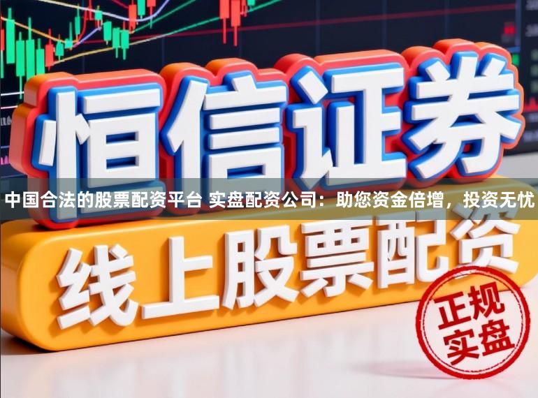 中国合法的股票配资平台 实盘配资公司：助您资金倍增，投资无忧