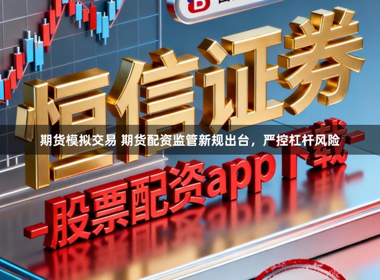 期货模拟交易 期货配资监管新规出台，严控杠杆风险
