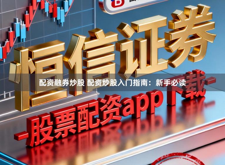 配资融券炒股 配资炒股入门指南：新手必读