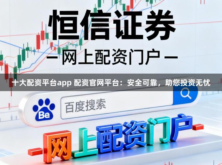 十大配资平台app 配资官网平台：安全可靠，助您投资无忧