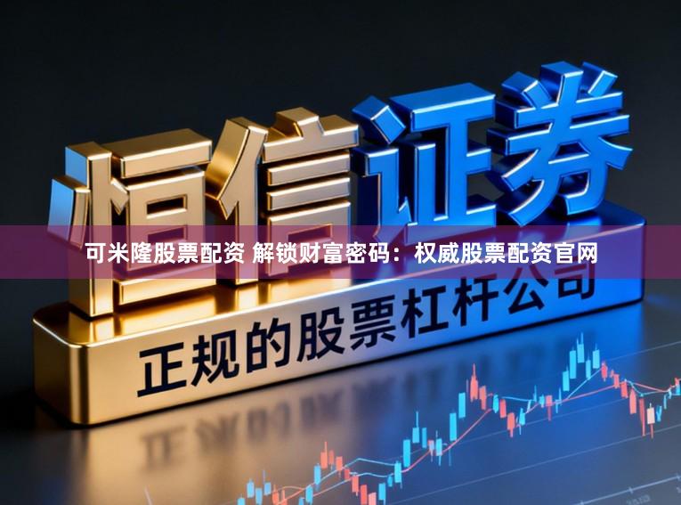 可米隆股票配资 解锁财富密码：权威股票配资官网