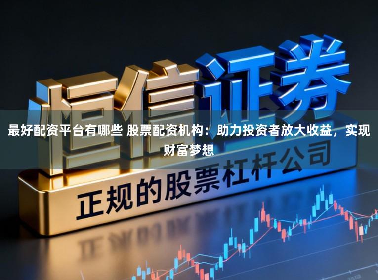 最好配资平台有哪些 股票配资机构：助力投资者放大收益，实现财富梦想