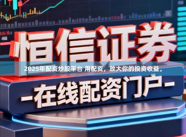 2025年配资炒股平台 用配资，放大你的投资收益。