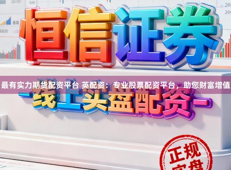 最有实力期货配资平台 英配资：专业股票配资平台，助您财富增值