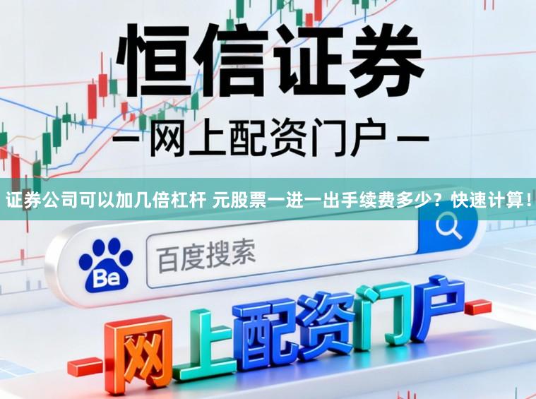 证券公司可以加几倍杠杆 元股票一进一出手续费多少？快速计算！
