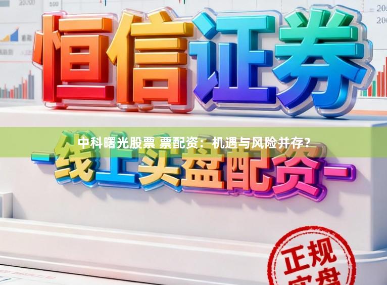 中科曙光股票 票配资：机遇与风险并存？