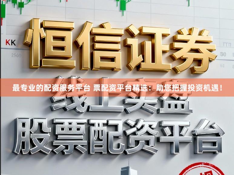 最专业的配资服务平台 票配资平台精选：助您把握投资机遇！