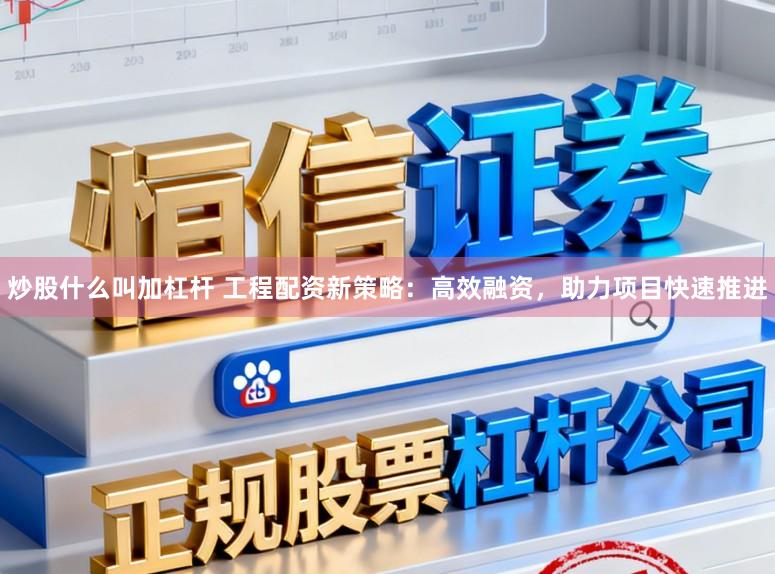 炒股什么叫加杠杆 工程配资新策略：高效融资，助力项目快速推进