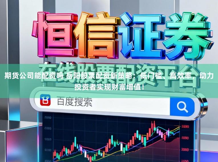 期货公司能配资吗 岳阳股票配资新策略：低门槛、高效率，助力投资者实现财富增值！
