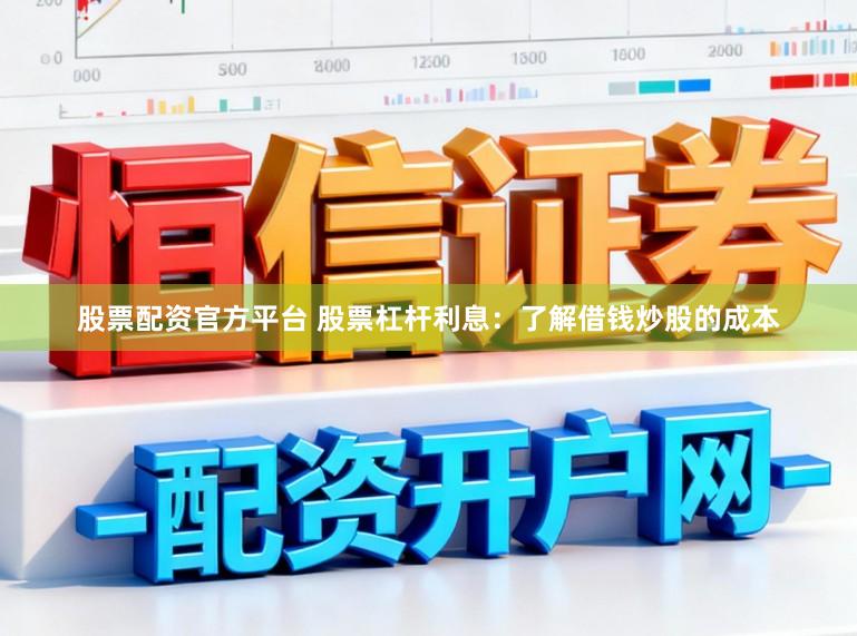 股票配资官方平台 股票杠杆利息：了解借钱炒股的成本