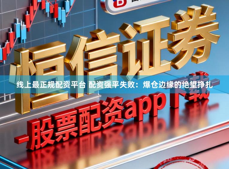 线上最正规配资平台 配资强平失败：爆仓边缘的绝望挣扎