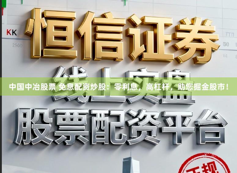 中国中冶股票 免息配资炒股：零利息，高杠杆，助您掘金股市！