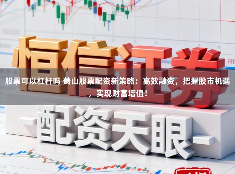 股票可以杠杆吗 萧山股票配资新策略：高效融资，把握股市机遇，实现财富增值！