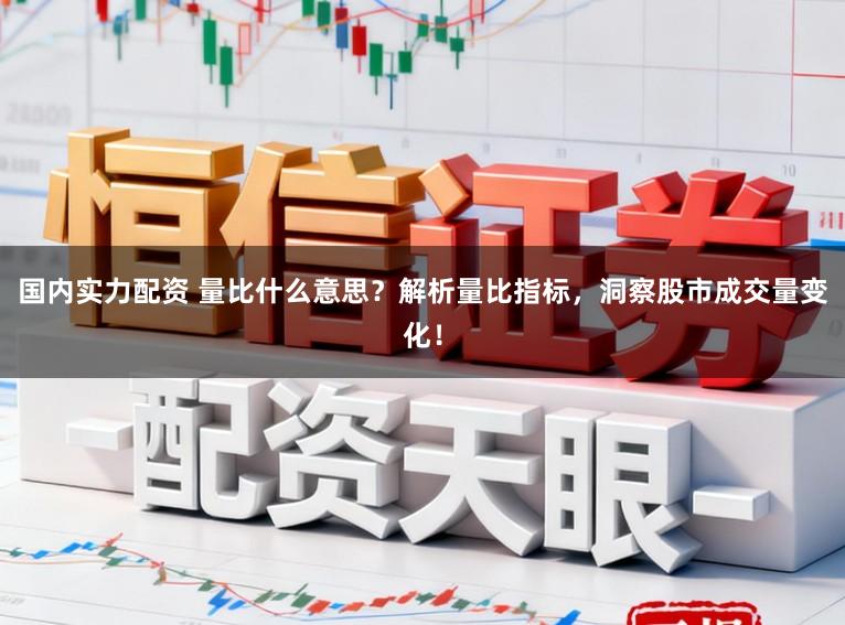 国内实力配资 量比什么意思？解析量比指标，洞察股市成交量变化！