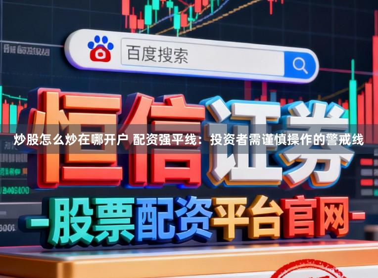 炒股怎么炒在哪开户 配资强平线：投资者需谨慎操作的警戒线