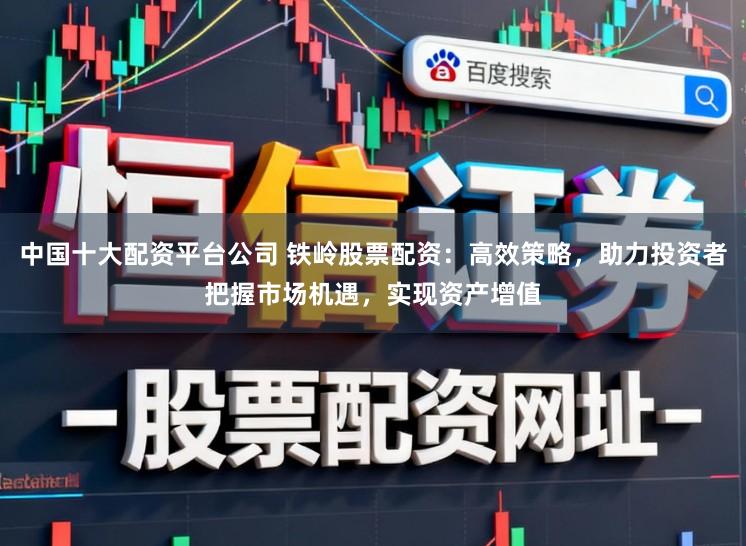 中国十大配资平台公司 铁岭股票配资：高效策略，助力投资者把握市场机遇，实现资产增值