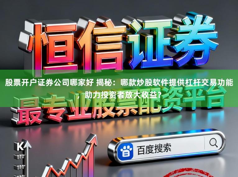 股票开户证券公司哪家好 揭秘：哪款炒股软件提供杠杆交易功能，助力投资者放大收益？