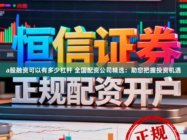 a股融资可以有多少杠杆 全国配资公司精选：助您把握投资机遇