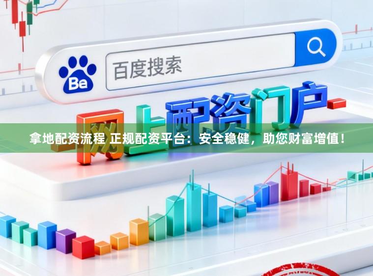 拿地配资流程 正规配资平台：安全稳健，助您财富增值！