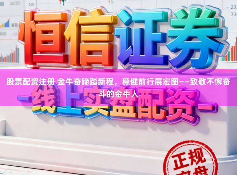 股票配资注册 金牛奋蹄踏新程，稳健前行展宏图——致敬不懈奋斗的金牛人