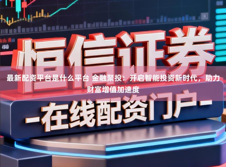 最新配资平台是什么平台 金融聚投：开启智能投资新时代，助力财富增值加速度