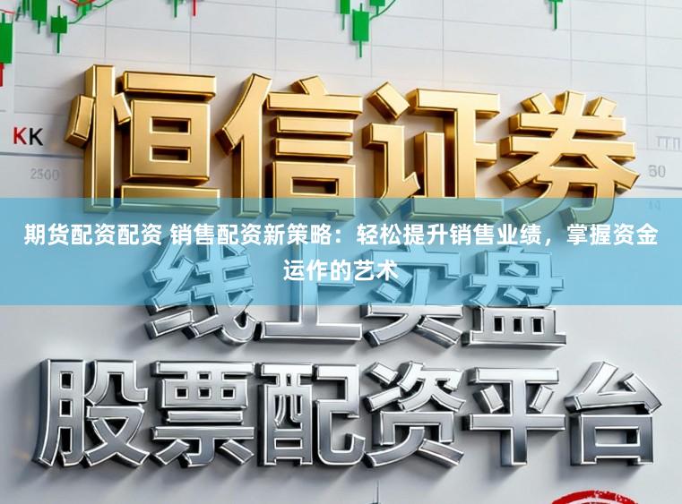 期货配资配资 销售配资新策略：轻松提升销售业绩，掌握资金运作的艺术