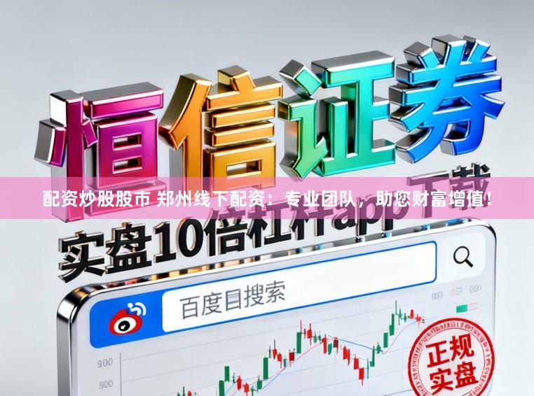 配资炒股股市 郑州线下配资：专业团队，助您财富增值！