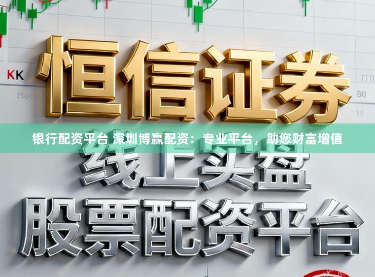 银行配资平台 深圳博赢配资：专业平台，助您财富增值
