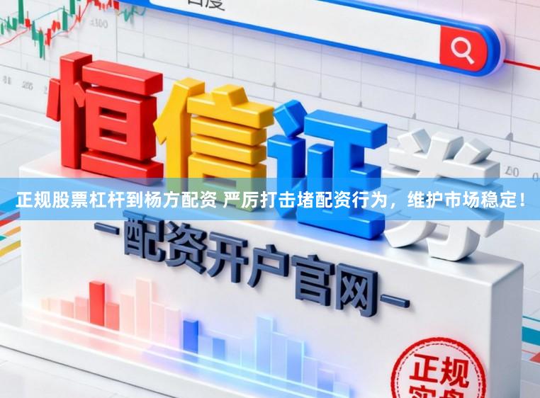正规股票杠杆到杨方配资 严厉打击堵配资行为，维护市场稳定！