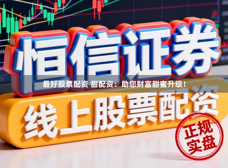 最好股票配资 甜配资：助您财富甜蜜升级！