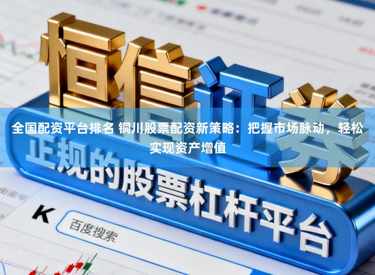 全国配资平台排名 铜川股票配资新策略：把握市场脉动，轻松实现资产增值