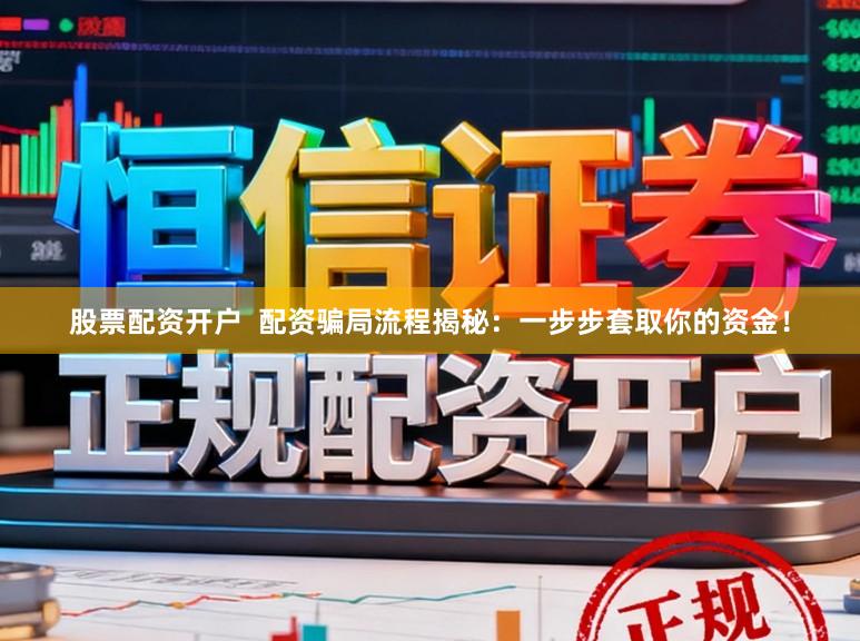 股票配资开户  配资骗局流程揭秘：一步步套取你的资金！