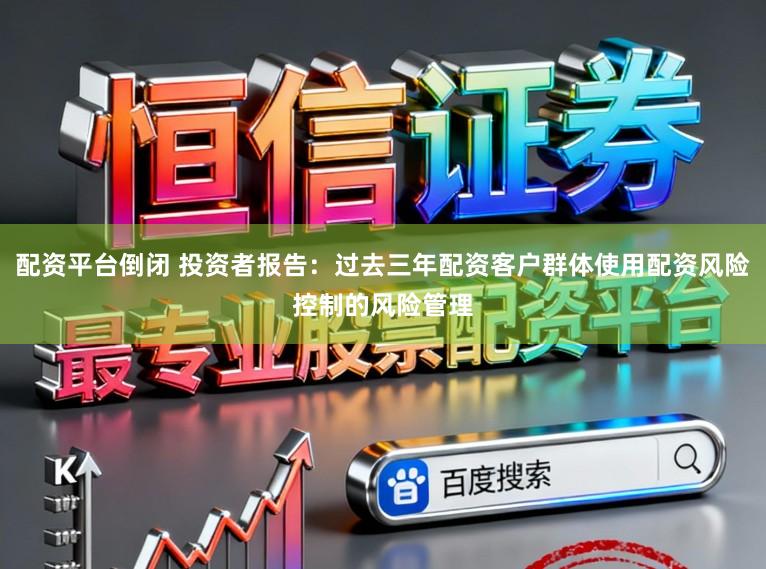 配资平台倒闭 投资者报告：过去三年配资客户群体使用配资风险控制的风险管理