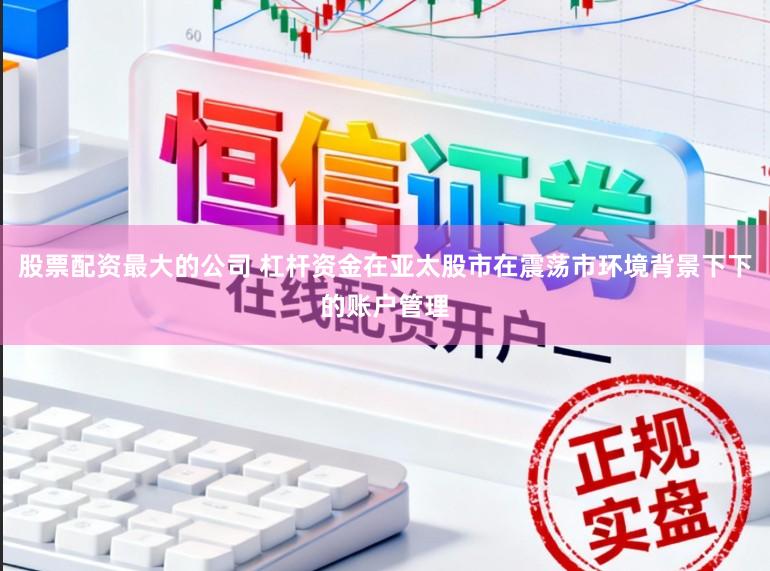 股票配资最大的公司 杠杆资金在亚太股市在震荡市环境背景下下的账户管理