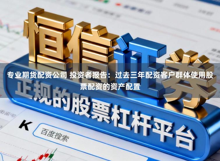 专业期货配资公司 投资者报告：过去三年配资客户群体使用股票配资的资产配置