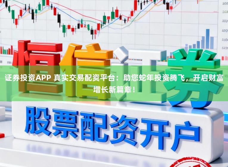 证券投资APP 真实交易配资平台：助您蛇年投资腾飞，开启财富增长新篇章！