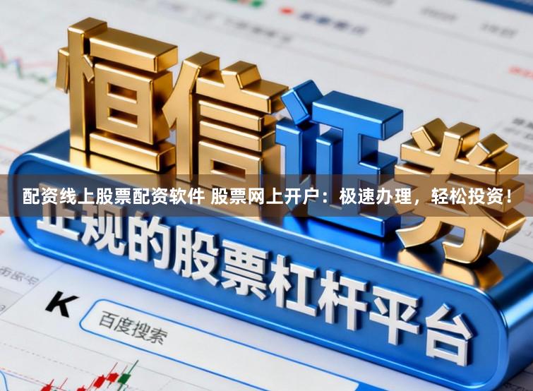 配资线上股票配资软件 股票网上开户：极速办理，轻松投资！