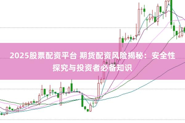 2025股票配资平台 期货配资风险揭秘：安全性探究与投资者必备知识