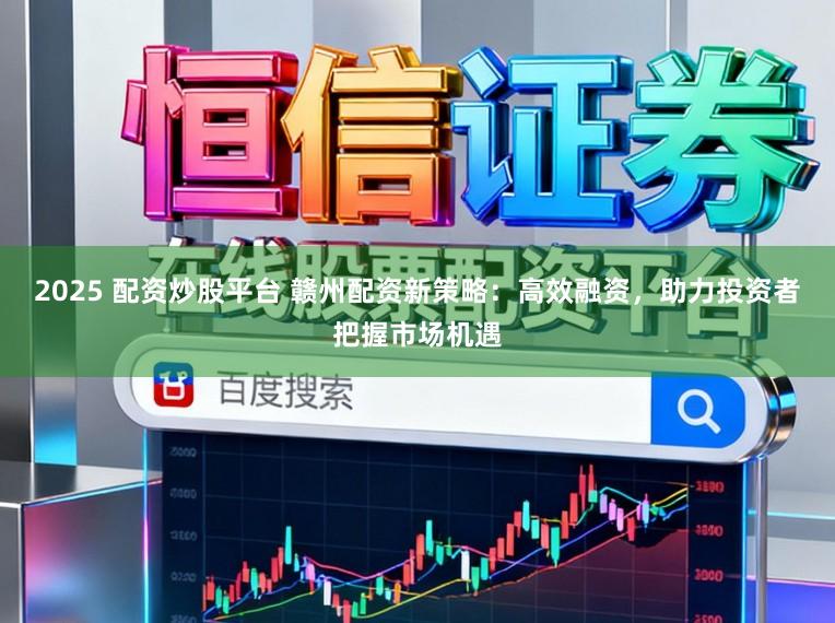 2025 配资炒股平台 赣州配资新策略：高效融资，助力投资者把握市场机遇