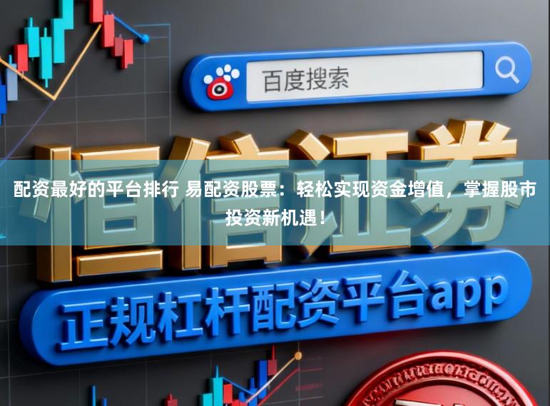 配资最好的平台排行 易配资股票：轻松实现资金增值，掌握股市投资新机遇！