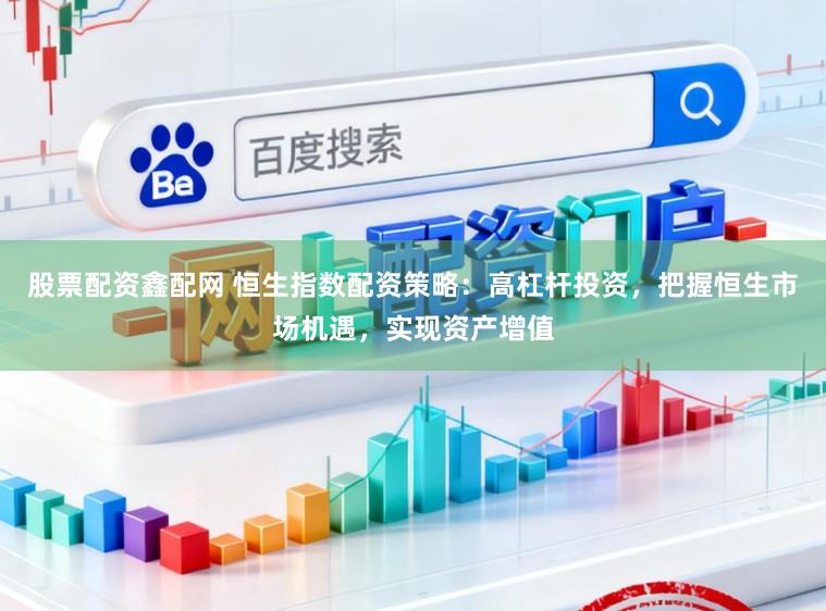 股票配资鑫配网 恒生指数配资策略：高杠杆投资，把握恒生市场机遇，实现资产增值