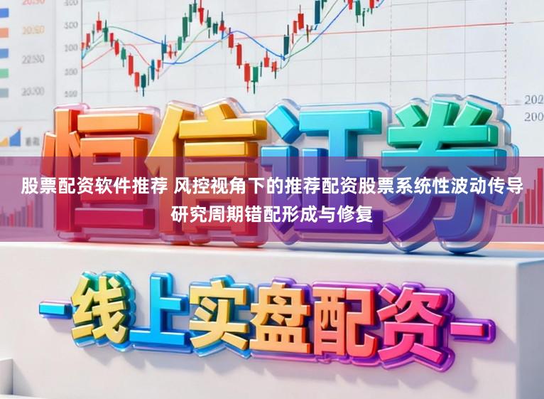 股票配资软件推荐 风控视角下的推荐配资股票系统性波动传导研究周期错配形成与修复