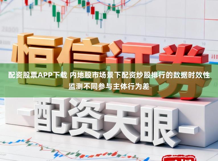 配资股票APP下载 内地股市场景下配资炒股排行的数据时效性监测不同参与主体行为差
