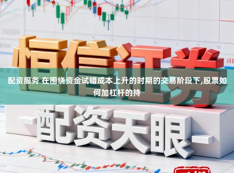 配资服务 在围绕资金试错成本上升的时期的交易阶段下,股票如何加杠杆的持