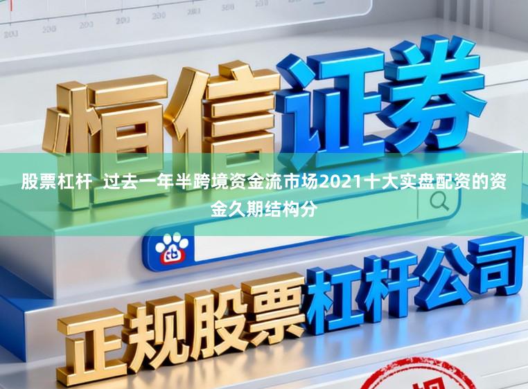 股票杠杆  过去一年半跨境资金流市场2021十大实盘配资的资金久期结构分