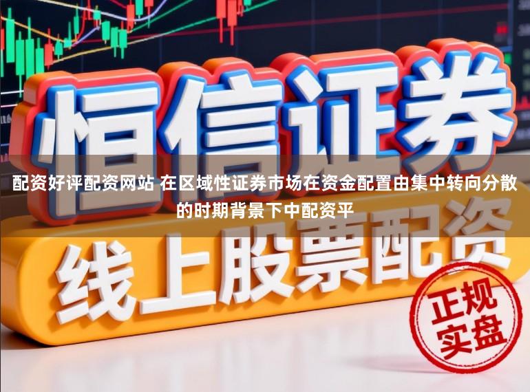 配资好评配资网站 在区域性证券市场在资金配置由集中转向分散的时期背景下中配资平