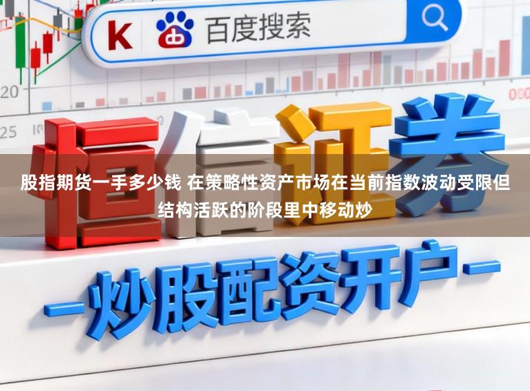 股指期货一手多少钱 在策略性资产市场在当前指数波动受限但结构活跃的阶段里中移动炒