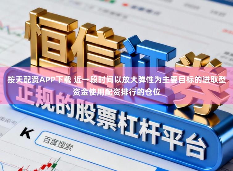 按天配资APP下载 近一段时间以放大弹性为主要目标的进取型资金使用配资排行的仓位