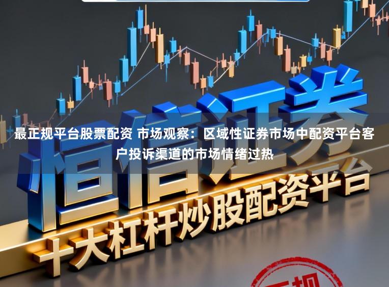 最正规平台股票配资 市场观察：区域性证券市场中配资平台客户投诉渠道的市场情绪过热