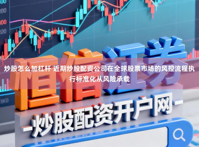 炒股怎么加杠杆 近期炒股配资公司在全球股票市场的风控流程执行标准化从风险承载